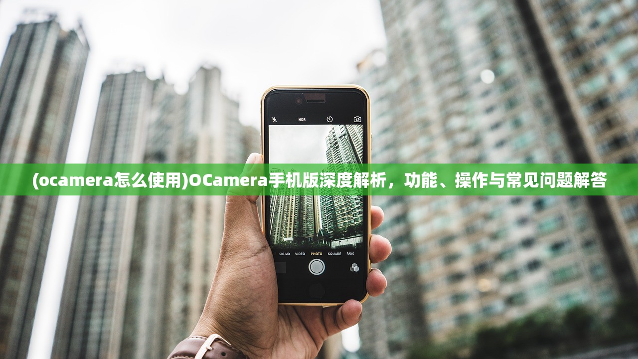 (ocamera怎么使用)OCamera手机版深度解析，功能、操作与常见问题解答