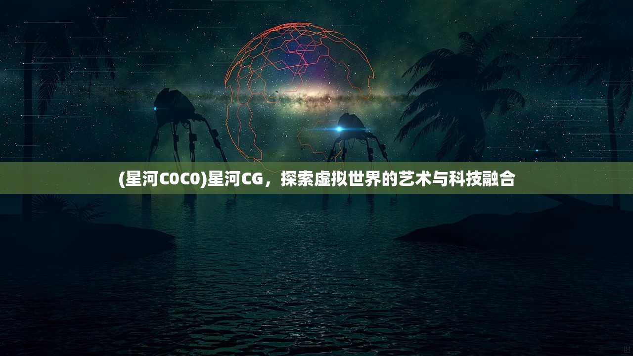 (星河C0C0)星河CG，探索虚拟世界的艺术与科技融合