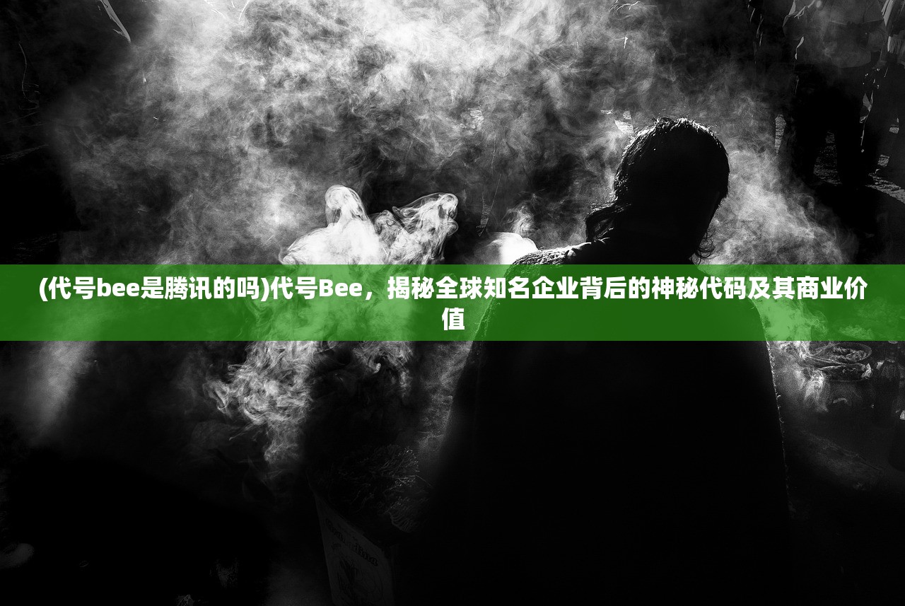 (代号bee是腾讯的吗)代号Bee，揭秘全球知名企业背后的神秘代码及其商业价值