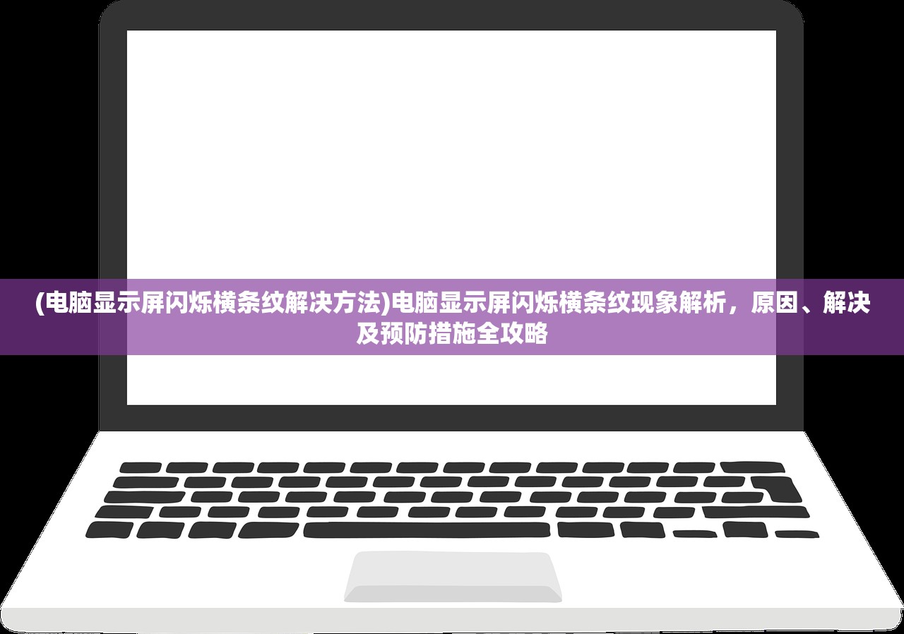 (电脑显示屏闪烁横条纹解决方法)电脑显示屏闪烁横条纹现象解析，原因、解决及预防措施全攻略