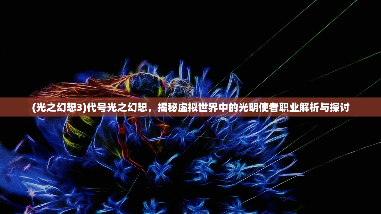 (光之幻想3)代号光之幻想，揭秘虚拟世界中的光明使者职业解析与探讨