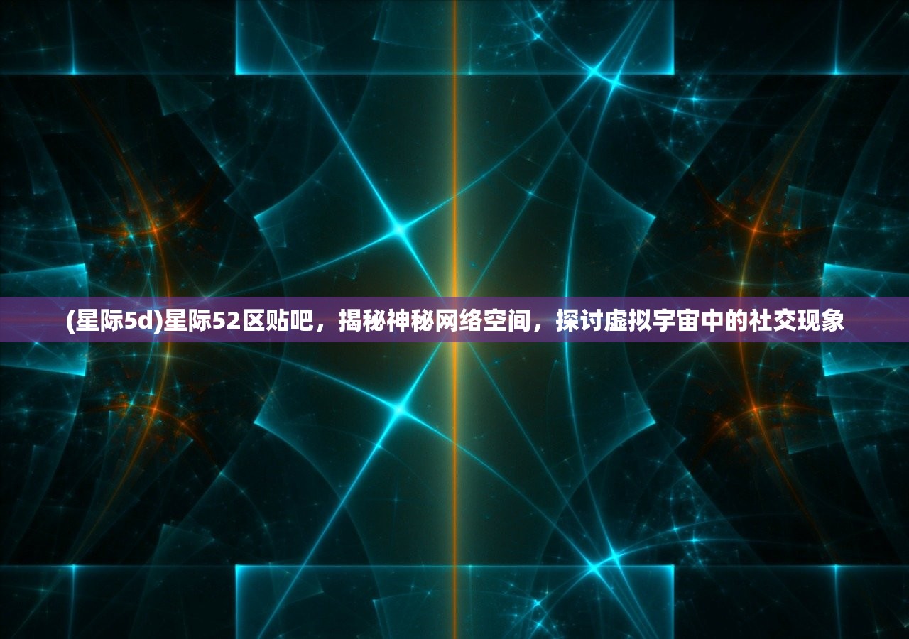 (星际5d)星际52区贴吧，揭秘神秘网络空间，探讨虚拟宇宙中的社交现象