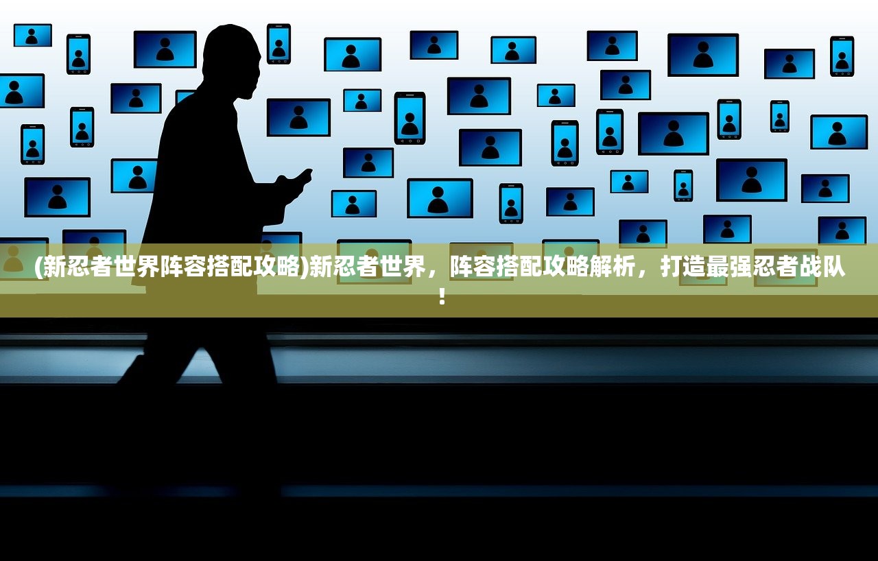 (新忍者世界阵容搭配攻略)新忍者世界，阵容搭配攻略解析，打造最强忍者战队！
