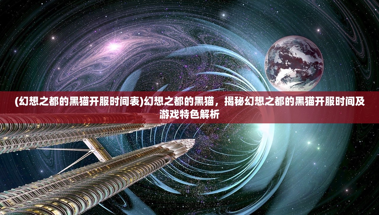 (幻想之都的黑猫开服时间表)幻想之都的黑猫，揭秘幻想之都的黑猫开服时间及游戏特色解析