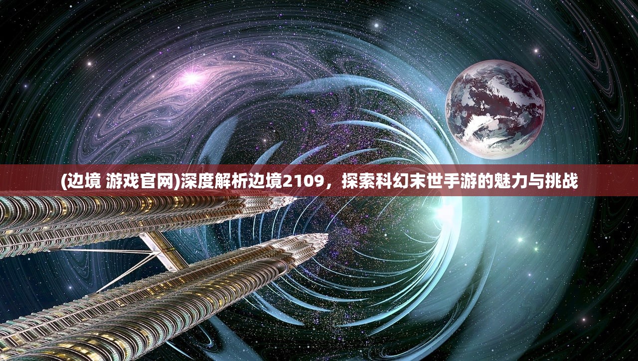 (边境 游戏官网)深度解析边境2109，探索科幻末世手游的魅力与挑战