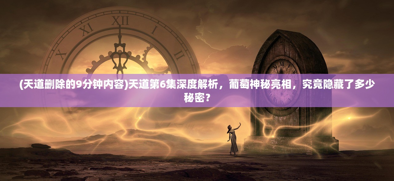 (天道删除的9分钟内容)天道第6集深度解析，葡萄神秘亮相，究竟隐藏了多少秘密？