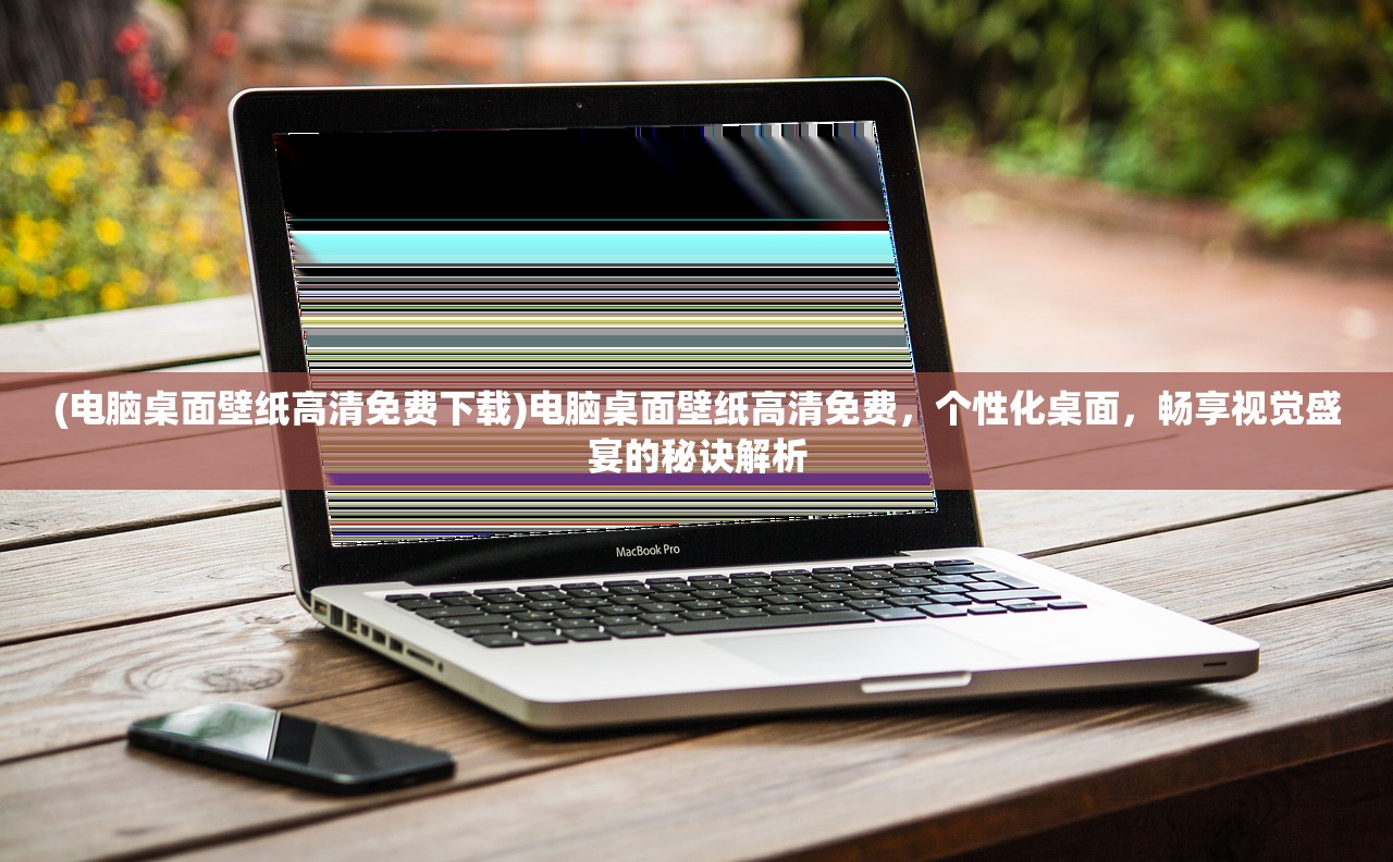 (电脑桌面壁纸高清免费下载)电脑桌面壁纸高清免费，个性化桌面，畅享视觉盛宴的秘诀解析