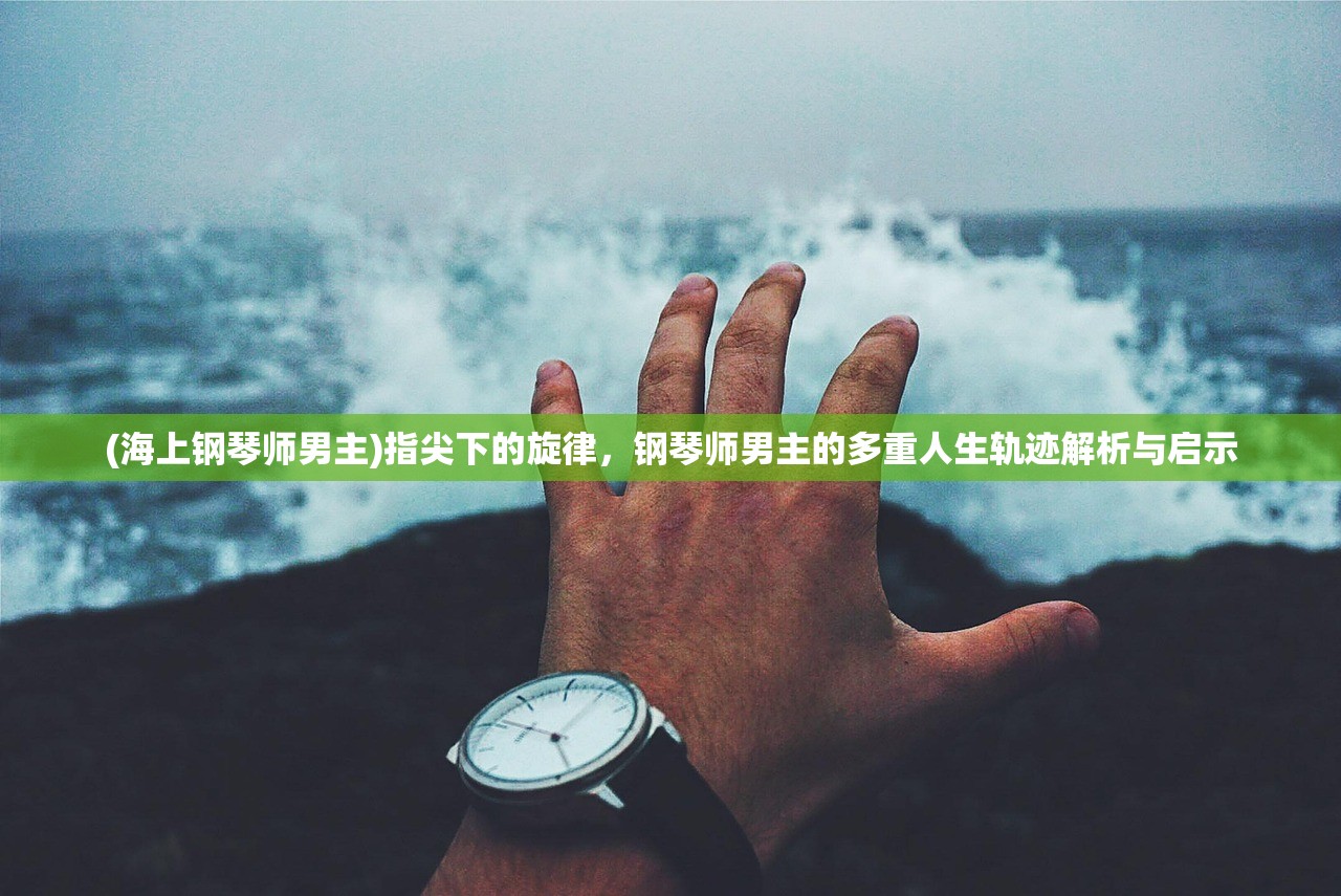 (海上钢琴师男主)指尖下的旋律，钢琴师男主的多重人生轨迹解析与启示