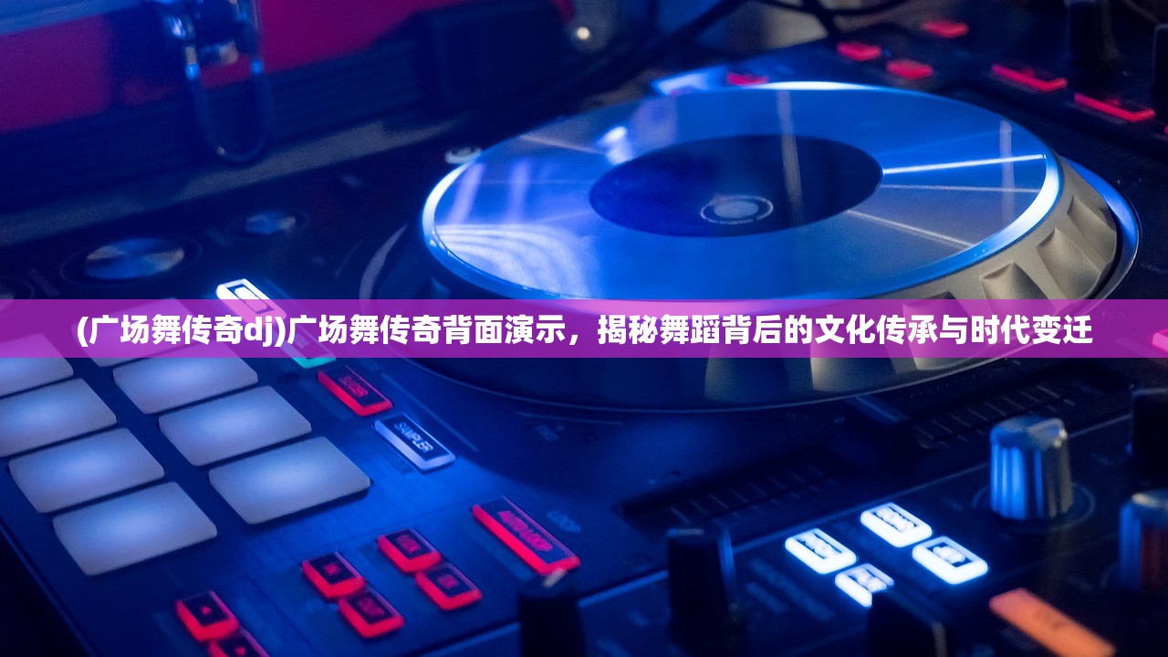 (广场舞传奇dj)广场舞传奇背面演示，揭秘舞蹈背后的文化传承与时代变迁