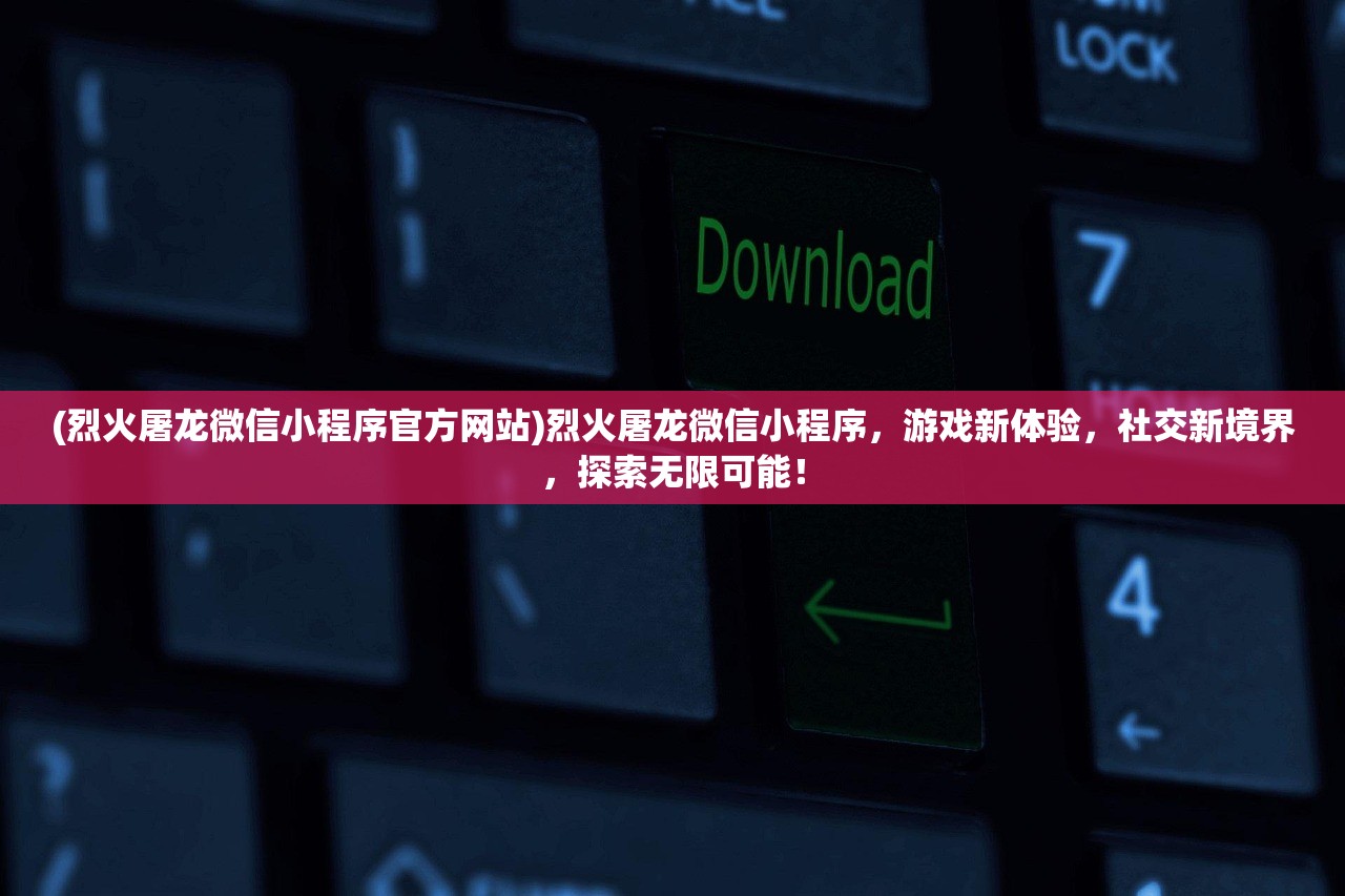 (烈火屠龙微信小程序官方网站)烈火屠龙微信小程序，游戏新体验，社交新境界，探索无限可能！