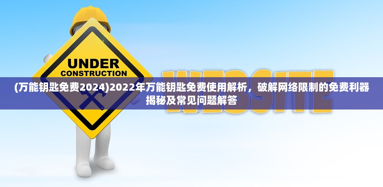 (万能钥匙免费2024)2022年万能钥匙免费使用解析，破解网络限制的免费利器揭秘及常见问题解答