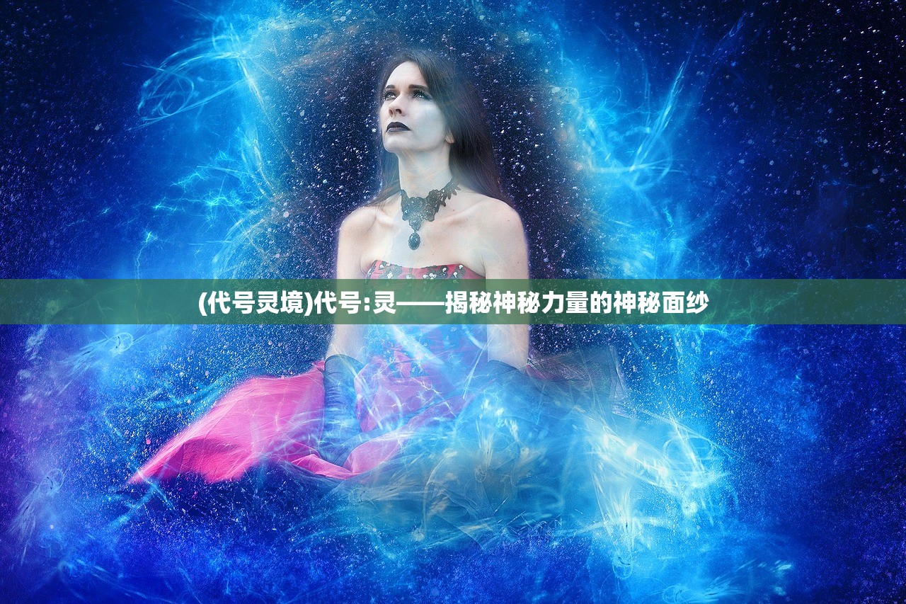 (代号灵境)代号:灵——揭秘神秘力量的神秘面纱