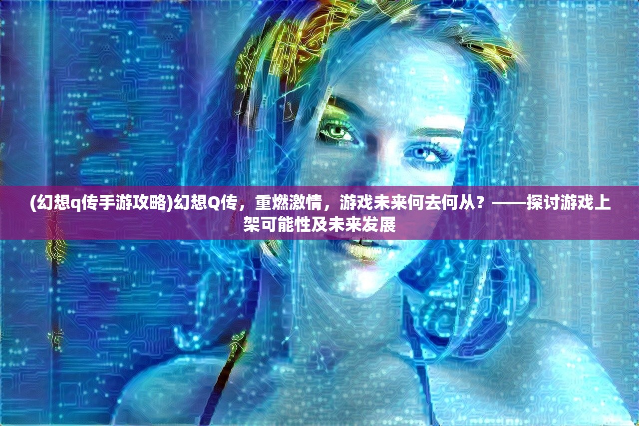 (幻想q传手游攻略)幻想Q传，重燃激情，游戏未来何去何从？——探讨游戏上架可能性及未来发展