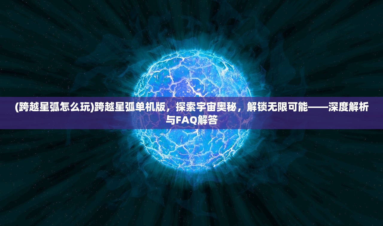 (跨越星弧怎么玩)跨越星弧单机版，探索宇宙奥秘，解锁无限可能——深度解析与FAQ解答