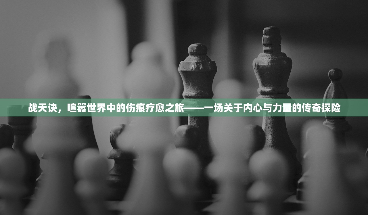 战天诀，喧嚣世界中的伤痕疗愈之旅——一场关于内心与力量的传奇探险