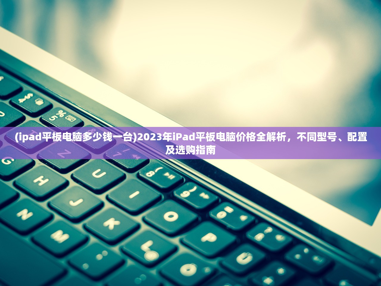 (ipad平板电脑多少钱一台)2023年iPad平板电脑价格全解析，不同型号、配置及选购指南