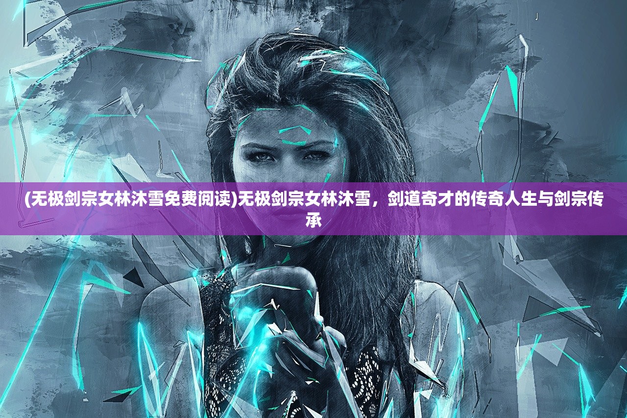 (无极剑宗女林沐雪免费阅读)无极剑宗女林沐雪，剑道奇才的传奇人生与剑宗传承