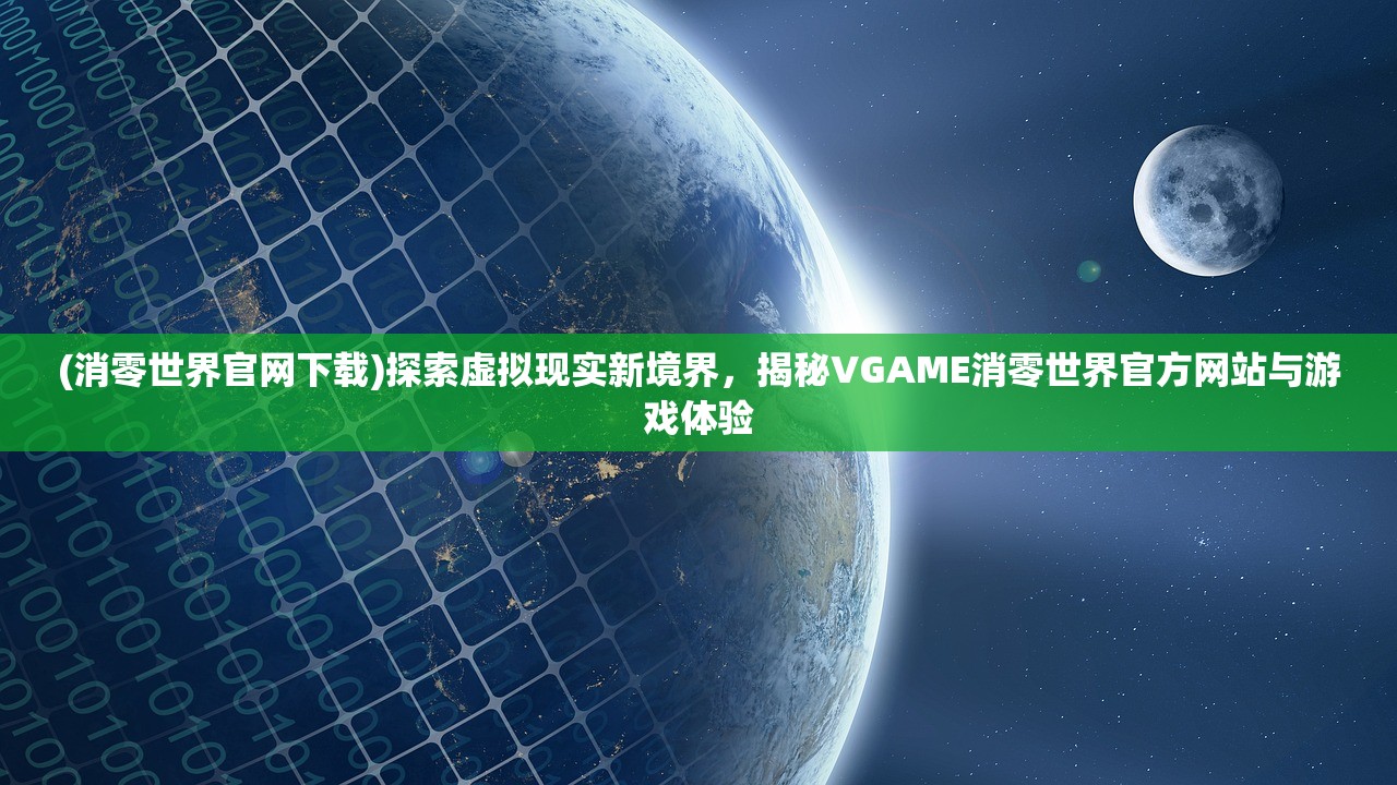 (消零世界官网下载)探索虚拟现实新境界，揭秘VGAME消零世界官方网站与游戏体验