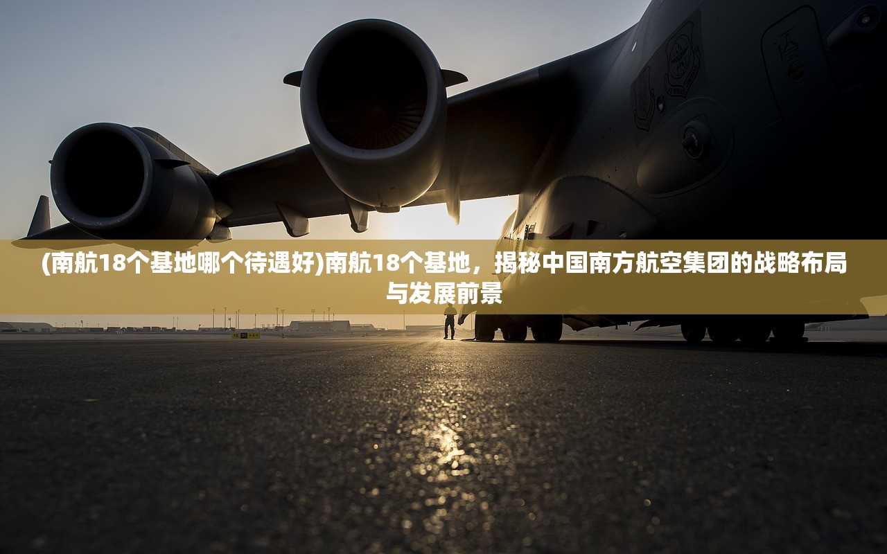 (南航18个基地哪个待遇好)南航18个基地，揭秘中国南方航空集团的战略布局与发展前景