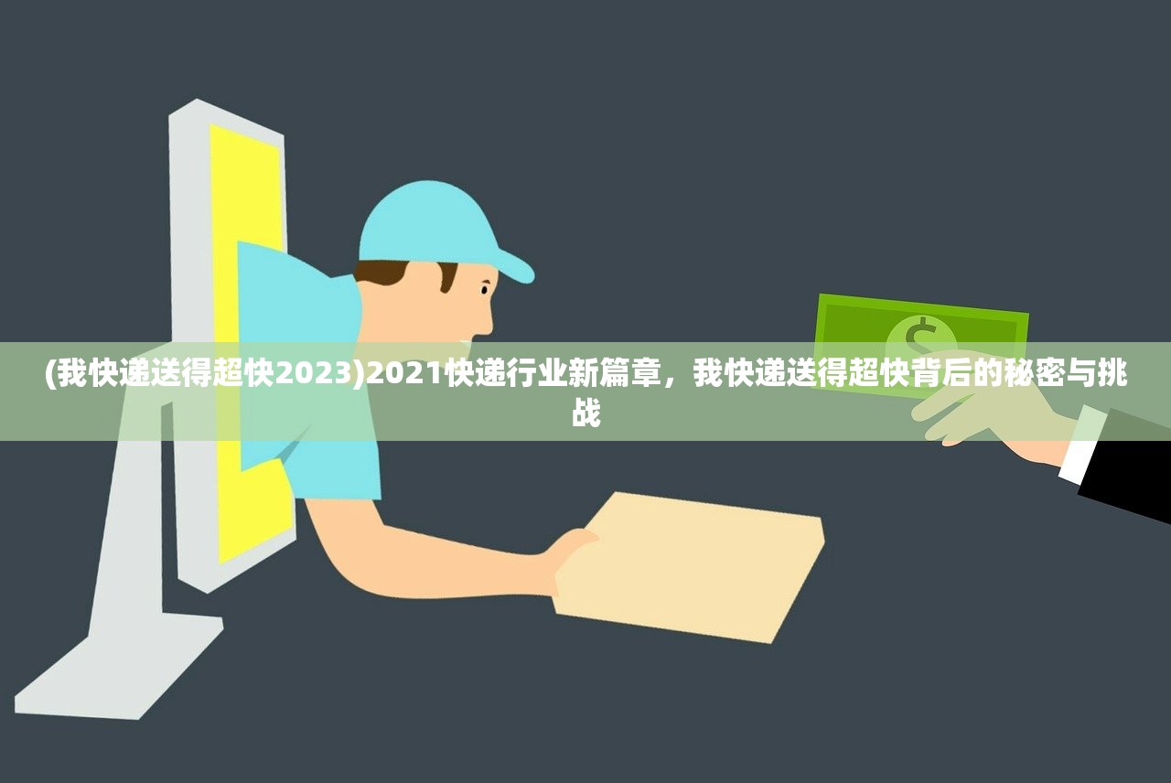 (我快递送得超快2023)2021快递行业新篇章，我快递送得超快背后的秘密与挑战