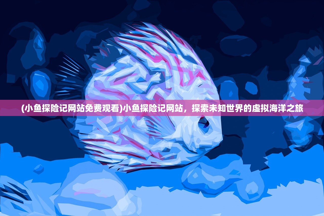 (小鱼探险记网站免费观看)小鱼探险记网站，探索未知世界的虚拟海洋之旅