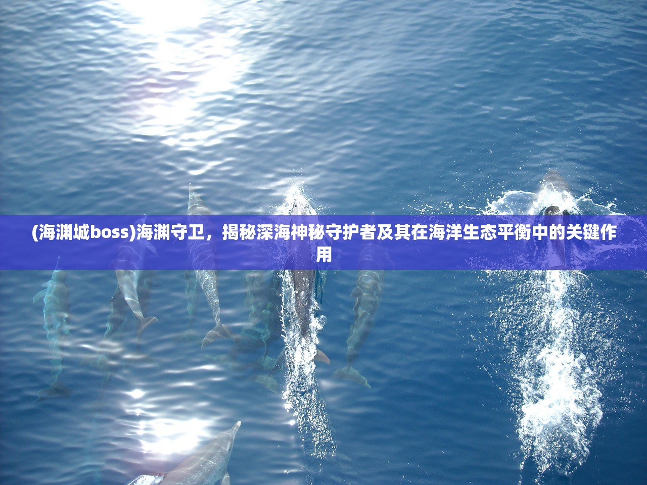 (海渊城boss)海渊守卫，揭秘深海神秘守护者及其在海洋生态平衡中的关键作用