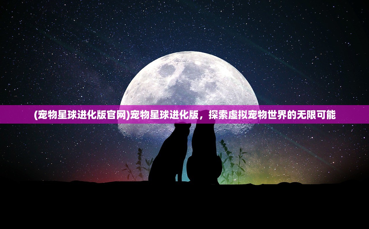 (宠物星球进化版官网)宠物星球进化版，探索虚拟宠物世界的无限可能