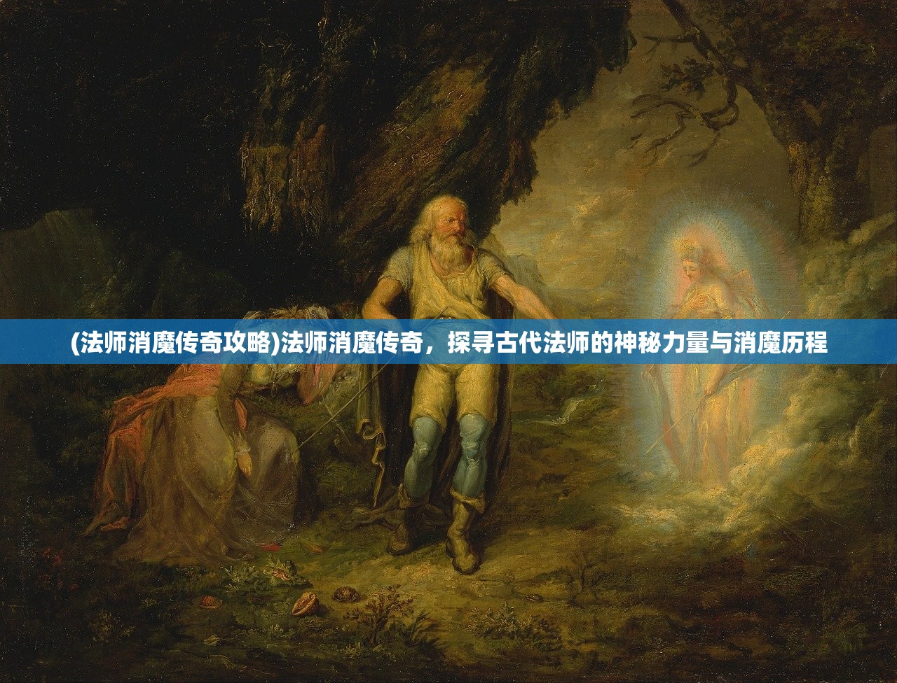 (法师消魔传奇攻略)法师消魔传奇，探寻古代法师的神秘力量与消魔历程