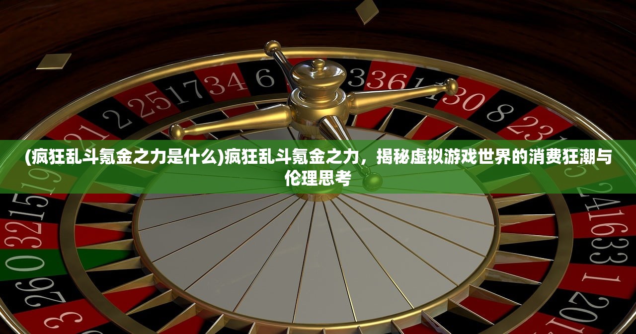 (疯狂乱斗氪金之力是什么)疯狂乱斗氪金之力，揭秘虚拟游戏世界的消费狂潮与伦理思考