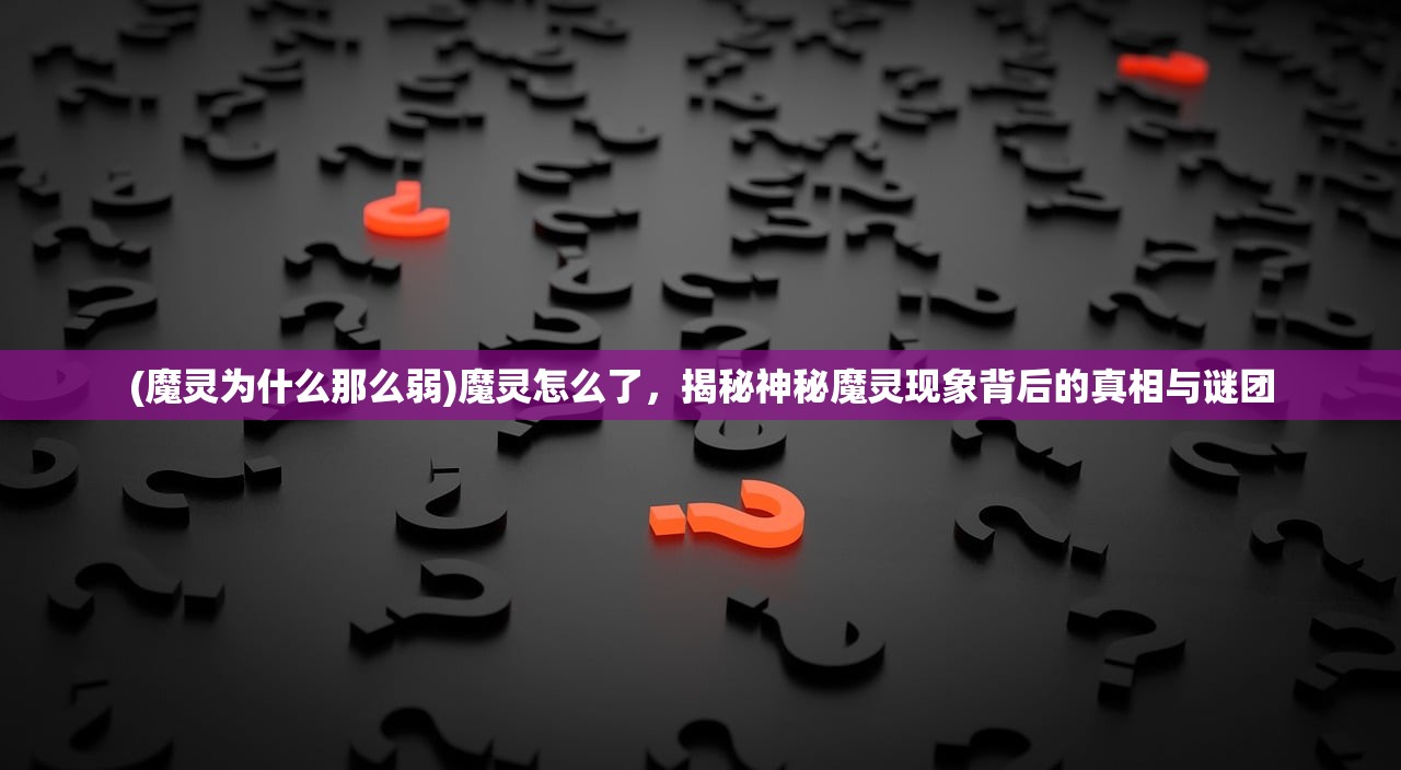 (魔灵为什么那么弱)魔灵怎么了，揭秘神秘魔灵现象背后的真相与谜团