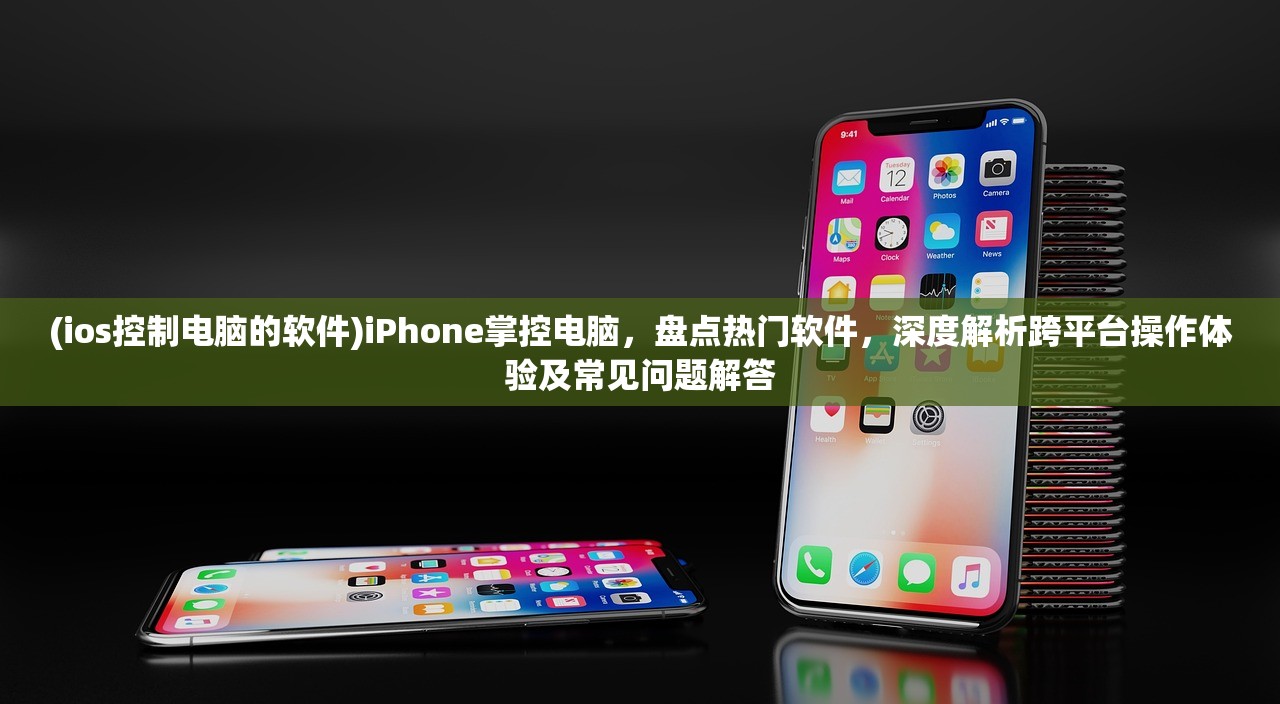 (ios控制电脑的软件)iPhone掌控电脑，盘点热门软件，深度解析跨平台操作体验及常见问题解答