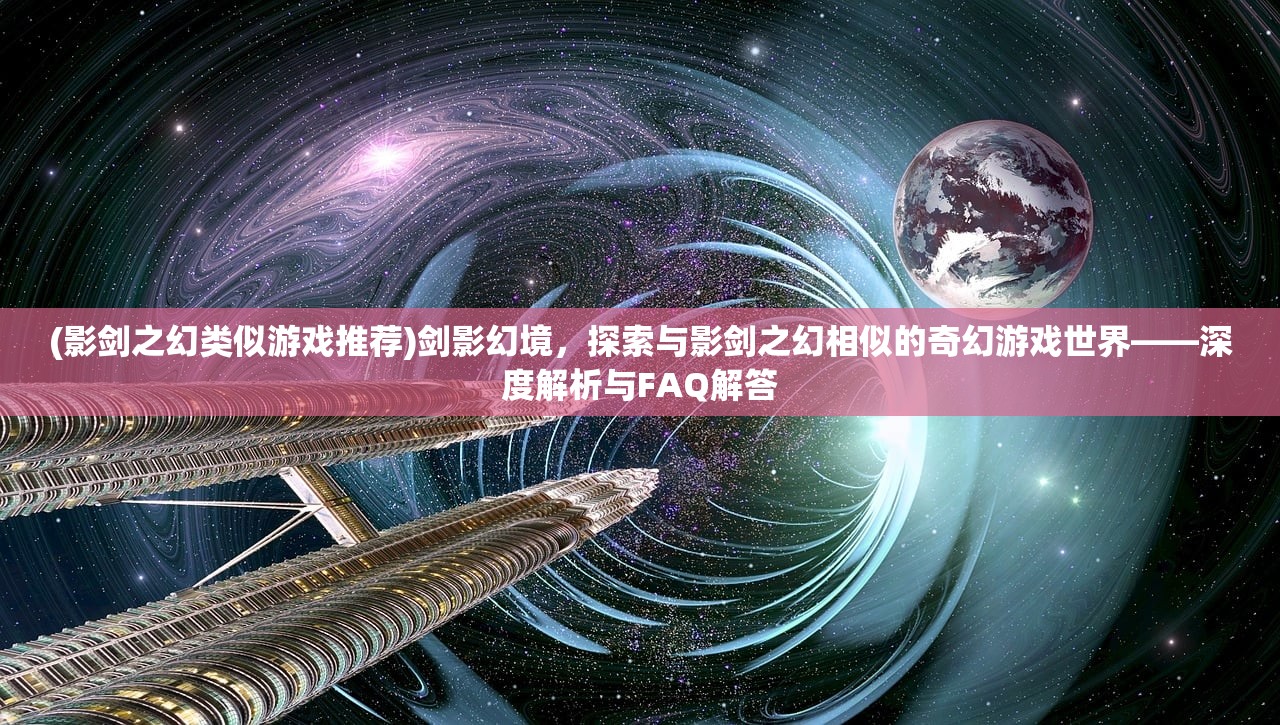 (影剑之幻类似游戏推荐)剑影幻境，探索与影剑之幻相似的奇幻游戏世界——深度解析与FAQ解答