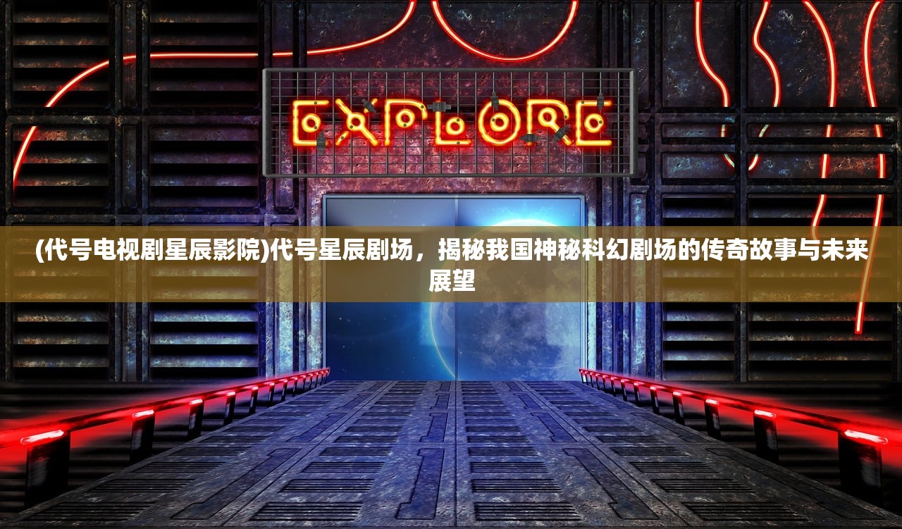 (代号电视剧星辰影院)代号星辰剧场，揭秘我国神秘科幻剧场的传奇故事与未来展望