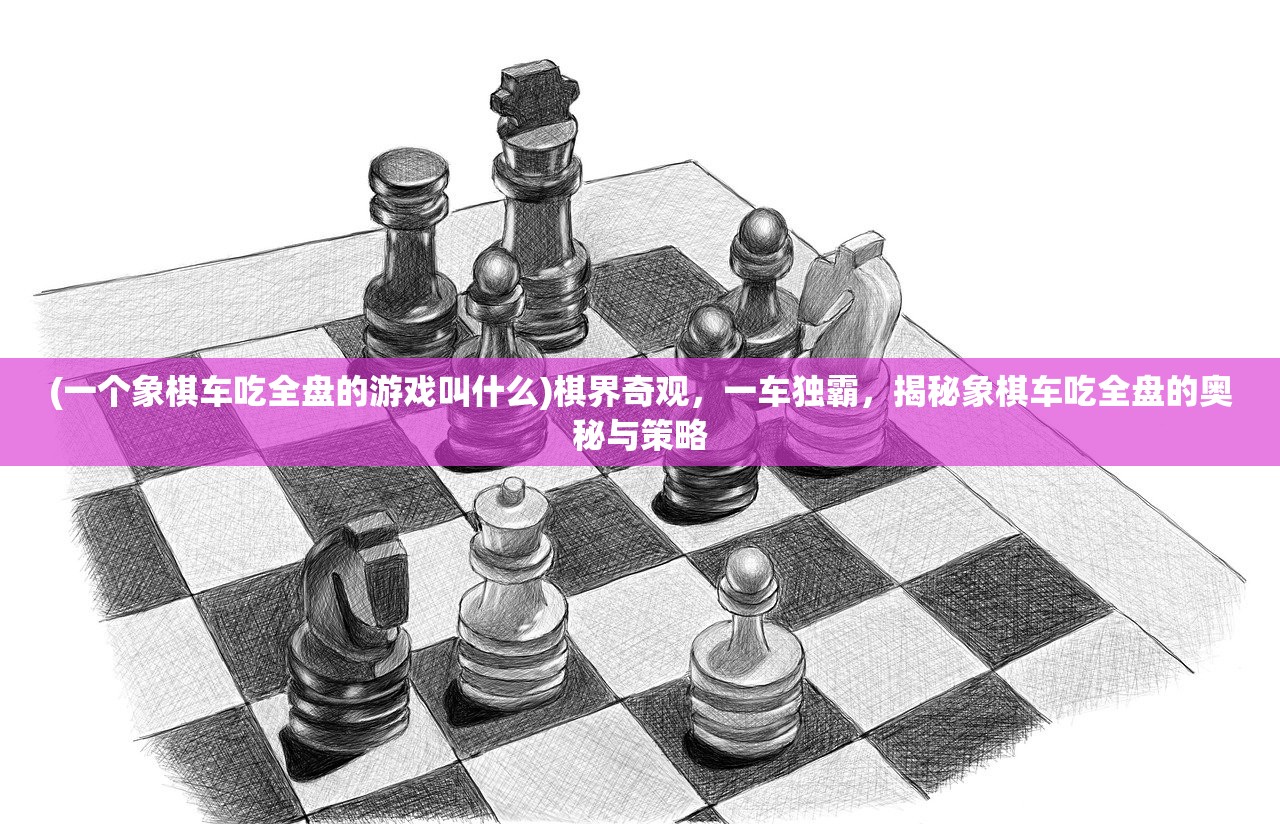 (一个象棋车吃全盘的游戏叫什么)棋界奇观，一车独霸，揭秘象棋车吃全盘的奥秘与策略