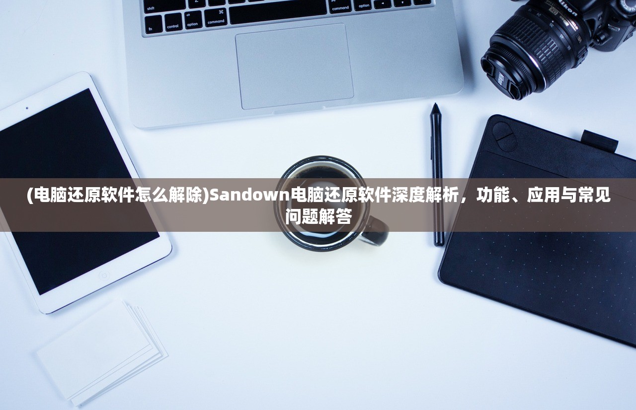 (电脑还原软件怎么解除)Sandown电脑还原软件深度解析，功能、应用与常见问题解答